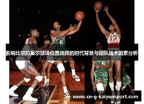 影响比尔拉塞尔球场位置选择的时代背景与团队战术因素分析 影响比尔拉塞尔球场位置选择的时代背景与团队战术因素分析