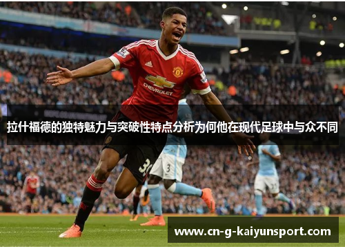 拉什福德的独特魅力与突破性特点分析为何他在现代足球中与众不同 拉什福德的独特魅力与突破性特点分析为何他在现代足球中与众不同
