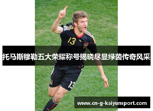 托马斯穆勒五大荣耀称号揭晓尽显绿茵传奇风采