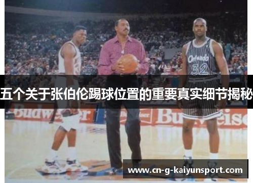 五个关于张伯伦踢球位置的重要真实细节揭秘 五个关于张伯伦踢球位置的重要真实细节揭秘