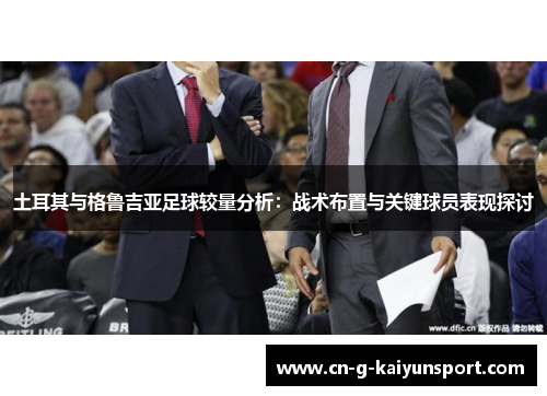 土耳其与格鲁吉亚足球较量分析：战术布置与关键球员表现探讨