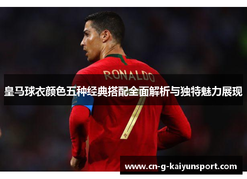 皇马球衣颜色五种经典搭配全面解析与独特魅力展现 皇马球衣颜色五种经典搭配全面解析与独特魅力展现