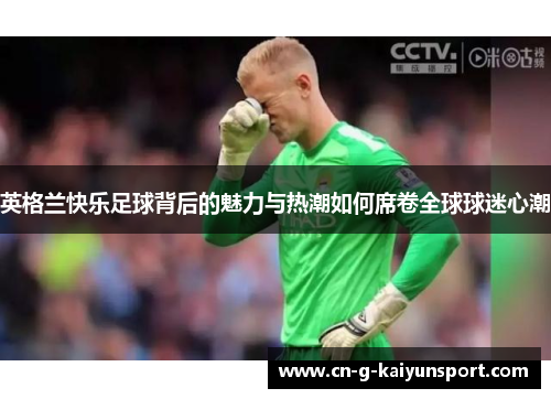 英格兰快乐足球背后的魅力与热潮如何席卷全球球迷心潮 英格兰快乐足球背后的魅力与热潮如何席卷全球球迷心潮