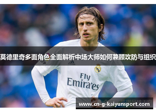 莫德里奇多面角色全面解析中场大师如何兼顾攻防与组织 莫德里奇多面角色全面解析中场大师如何兼顾攻防与组织