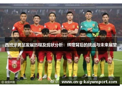 西班牙男足发展历程及现状分析:辉煌背后的挑战与未来展望 西班牙男足发展历程及现状分析:辉煌背后的挑战与未来展望