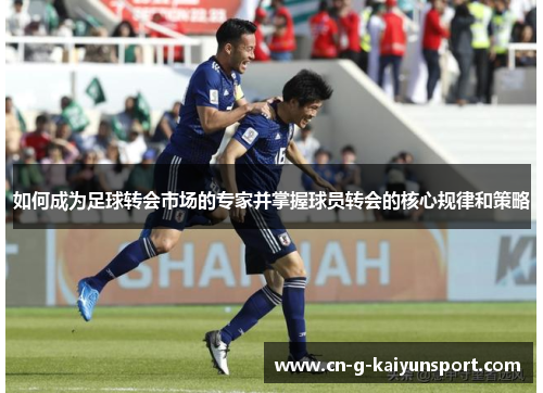 如何成为足球转会市场的专家并掌握球员转会的核心规律和策略 如何成为足球转会市场的专家并掌握球员转会的核心规律和策略