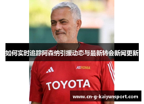 如何实时追踪阿森纳引援动态与最新转会新闻更新 如何实时追踪阿森纳引援动态与最新转会新闻更新