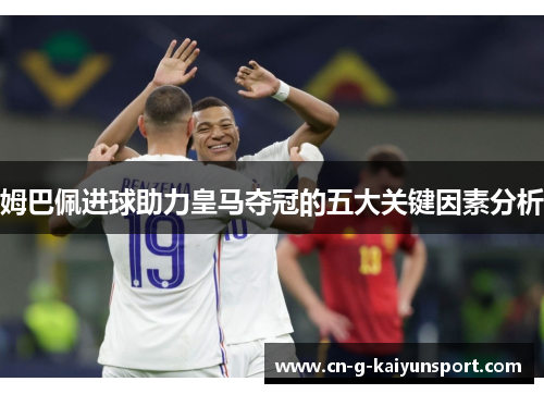 姆巴佩进球助力皇马夺冠的五大关键因素分析 姆巴佩进球助力皇马夺冠的五大关键因素分析