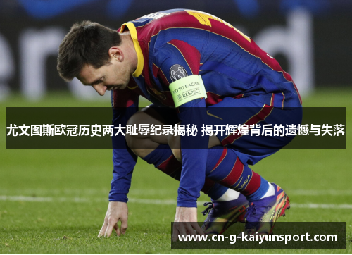 尤文图斯欧冠历史两大耻辱纪录揭秘 揭开辉煌背后的遗憾与失落 尤文图斯欧冠历史两大耻辱纪录揭秘 揭开辉煌背后的遗憾与失落