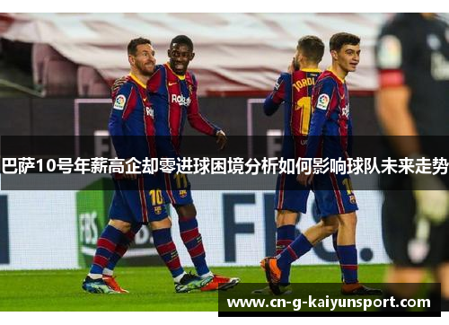 巴萨10号年薪高企却零进球困境分析如何影响球队未来走势 巴萨10号年薪高企却零进球困境分析如何影响球队未来走势
