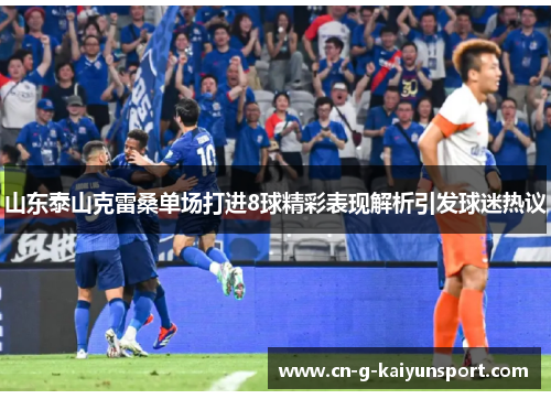 山东泰山克雷桑单场打进8球精彩表现解析引发球迷热议 山东泰山克雷桑单场打进8球精彩表现解析引发球迷热议