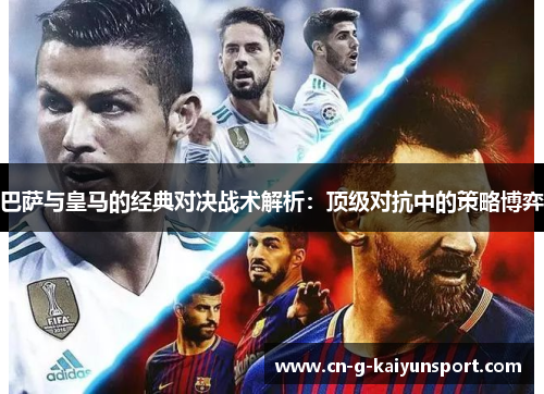 巴萨与皇马的经典对决战术解析:顶级对抗中的策略博弈 巴萨与皇马的经典对决战术解析:顶级对抗中的策略博弈
