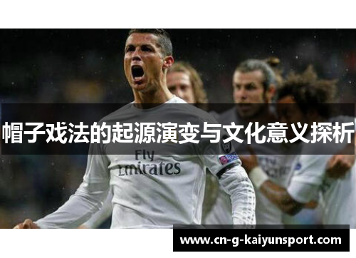 帽子戏法的起源演变与文化意义探析 帽子戏法的起源演变与文化意义探析