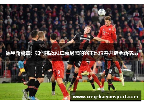 德甲新篇章:如何挑战拜仁慕尼黑的霸主地位并开辟全新格局 德甲新篇章:如何挑战拜仁慕尼黑的霸主地位并开辟全新格局