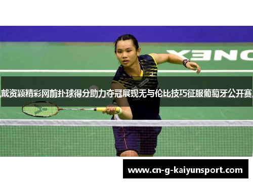戴资颖精彩网前扑球得分助力夺冠展现无与伦比技巧征服葡萄牙公开赛
