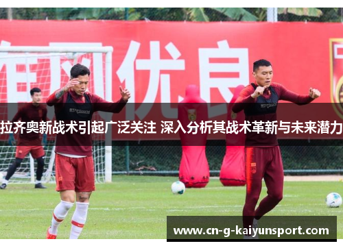 拉齐奥新战术引起广泛关注 深入分析其战术革新与未来潜力 拉齐奥新战术引起广泛关注 深入分析其战术革新与未来潜力