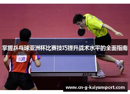 掌握乒乓球亚洲杯比赛技巧提升战术水平的全面指南 掌握乒乓球亚洲杯比赛技巧提升战术水平的全面指南