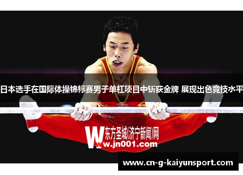 日本选手在国际体操锦标赛男子单杠项目中斩获金牌 展现出色竞技水平 日本选手在国际体操锦标赛男子单杠项目中斩获金牌 展现出色竞技水平