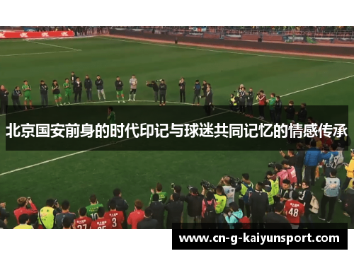 北京国安前身的时代印记与球迷共同记忆的情感传承 北京国安前身的时代印记与球迷共同记忆的情感传承