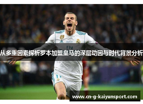 从多重因素探析罗本加盟皇马的深层动因与时代背景分析 从多重因素探析罗本加盟皇马的深层动因与时代背景分析