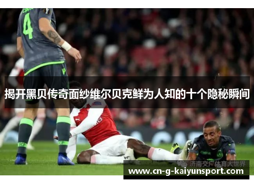 揭开黑贝传奇面纱维尔贝克鲜为人知的十个隐秘瞬间