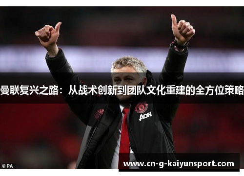 曼联复兴之路:从战术创新到团队文化重建的全方位策略 曼联复兴之路:从战术创新到团队文化重建的全方位策略