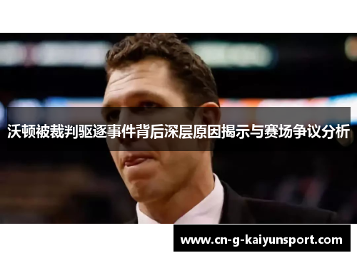 沃顿被裁判驱逐事件背后深层原因揭示与赛场争议分析 沃顿被裁判驱逐事件背后深层原因揭示与赛场争议分析