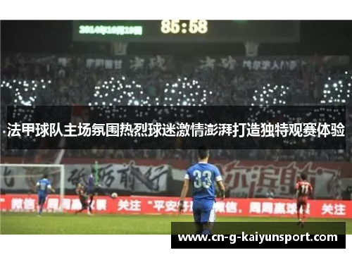 法甲球队主场氛围热烈球迷激情澎湃打造独特观赛体验 法甲球队主场氛围热烈球迷激情澎湃打造独特观赛体验
