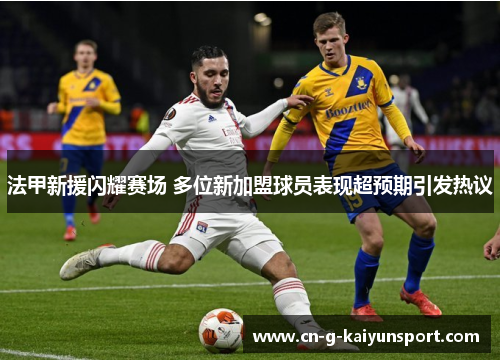 法甲新援闪耀赛场 多位新加盟球员表现超预期引发热议 法甲新援闪耀赛场 多位新加盟球员表现超预期引发热议