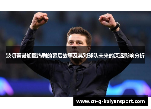 波切蒂诺加盟热刺的幕后故事及其对球队未来的深远影响分析 波切蒂诺加盟热刺的幕后故事及其对球队未来的深远影响分析