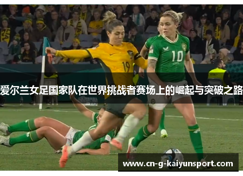 爱尔兰女足国家队在世界挑战者赛场上的崛起与突破之路 爱尔兰女足国家队在世界挑战者赛场上的崛起与突破之路