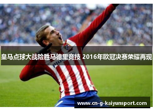 皇马点球大战险胜马德里竞技 2016年欧冠决赛荣耀再现