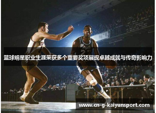 篮球明星职业生涯荣获多个重要奖项展现卓越成就与传奇影响力