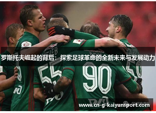 罗斯托夫崛起的背后:探索足球革命的全新未来与发展动力 罗斯托夫崛起的背后:探索足球革命的全新未来与发展动力