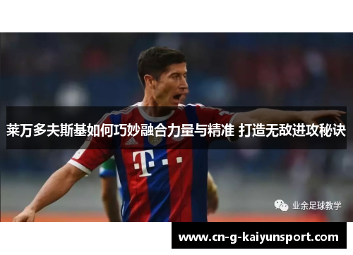 莱万多夫斯基如何巧妙融合力量与精准 打造无敌进攻秘诀 莱万多夫斯基如何巧妙融合力量与精准 打造无敌进攻秘诀