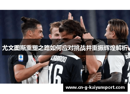 尤文图斯重塑之路如何应对挑战并重振辉煌解析