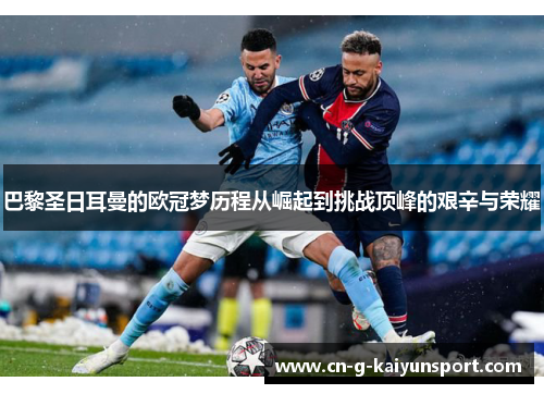 巴黎圣日耳曼的欧冠梦历程从崛起到挑战顶峰的艰辛与荣耀 巴黎圣日耳曼的欧冠梦历程从崛起到挑战顶峰的艰辛与荣耀