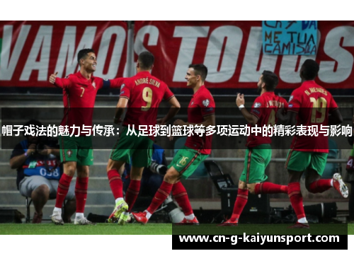帽子戏法的魅力与传承:从足球到篮球等多项运动中的精彩表现与影响 帽子戏法的魅力与传承:从足球到篮球等多项运动中的精彩表现与影响