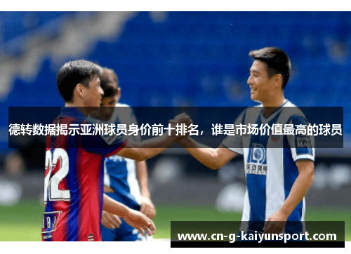 德转数据揭示亚洲球员身价前十排名,谁是市场价值最高的球员 德转数据揭示亚洲球员身价前十排名,谁是市场价值最高的球员