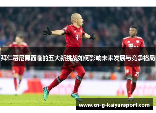 拜仁慕尼黑面临的五大新挑战如何影响未来发展与竞争格局