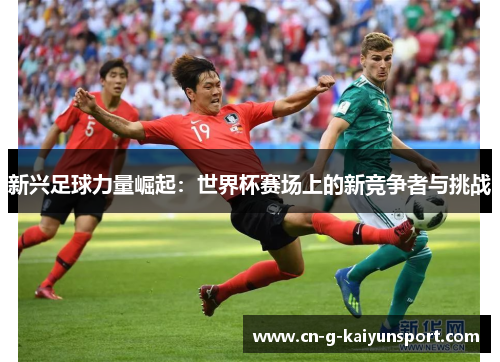 新兴足球力量崛起：世界杯赛场上的新竞争者与挑战