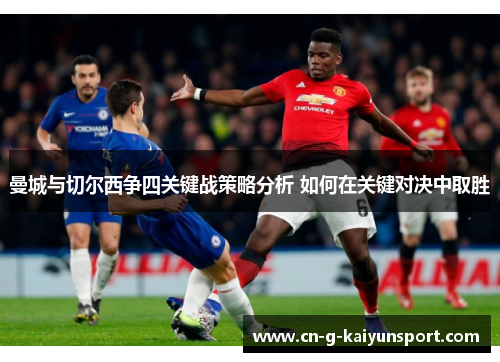 曼城与切尔西争四关键战策略分析 如何在关键对决中取胜 曼城与切尔西争四关键战策略分析 如何在关键对决中取胜