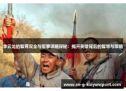 李云龙的智勇双全与军事谋略探秘：揭开英雄背后的智慧与策略