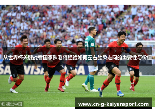从世界杯关键战看国家队老将经验如何左右胜负走向的重要性与价值
