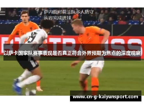 以萨卡国家队赛事表现是否真正符合外界预期为焦点的深度观察