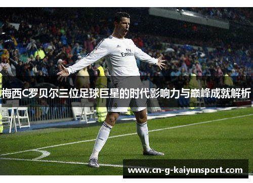梅西C罗贝尔三位足球巨星的时代影响力与巅峰成就解析