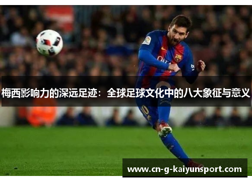 梅西影响力的深远足迹:全球足球文化中的八大象征与意义 梅西影响力的深远足迹:全球足球文化中的八大象征与意义