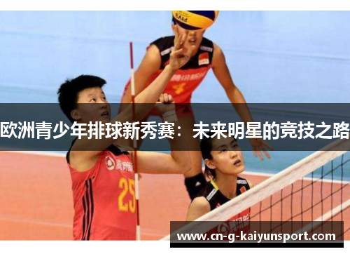 欧洲青少年排球新秀赛:未来明星的竞技之路 欧洲青少年排球新秀赛:未来明星的竞技之路