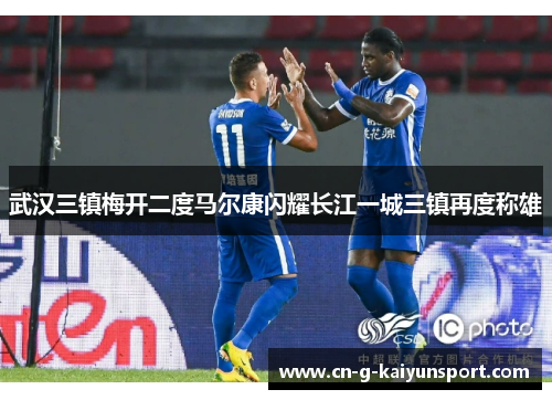 武汉三镇梅开二度马尔康闪耀长江一城三镇再度称雄 武汉三镇梅开二度马尔康闪耀长江一城三镇再度称雄