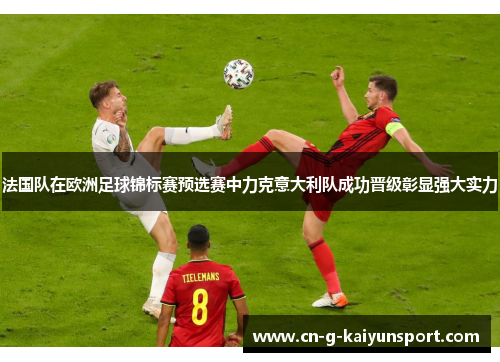 法国队在欧洲足球锦标赛预选赛中力克意大利队成功晋级彰显强大实力 法国队在欧洲足球锦标赛预选赛中力克意大利队成功晋级彰显强大实力